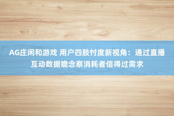 AG庄闲和游戏 用户四肢忖度新视角：通过直播互动数据瞻念察消耗者信得过需求