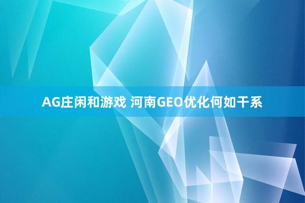 AG庄闲和游戏 河南GEO优化何如干系