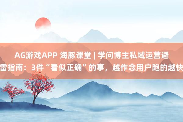 AG游戏APP 海豚课堂 | 学问博主私域运营避雷指南：3件“看似正确”的事，越作念用户跑的越快