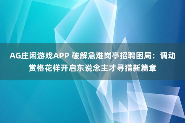 AG庄闲游戏APP 破解急难岗亭招聘困局：调动赏格花样开启东说念主才寻猎新篇章