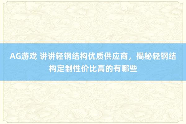 AG游戏 讲讲轻钢结构优质供应商，揭秘轻钢结构定制性价比高的有哪些