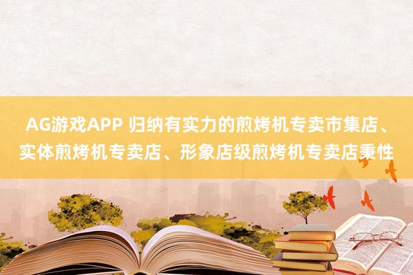 AG游戏APP 归纳有实力的煎烤机专卖市集店、实体煎烤机专卖店、形象店级煎烤机专卖店秉性