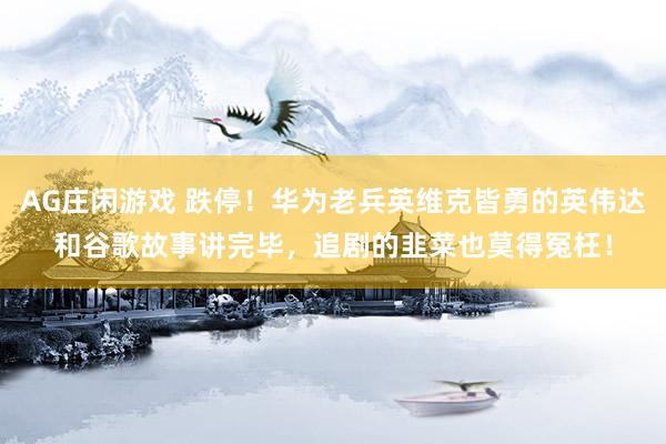 AG庄闲游戏 跌停！华为老兵英维克皆勇的英伟达和谷歌故事讲完毕，追剧的韭菜也莫得冤枉！