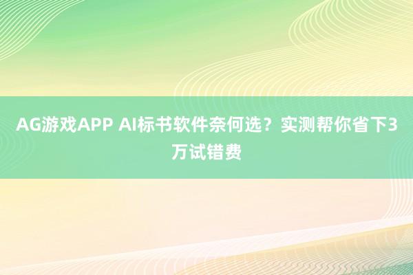 AG游戏APP AI标书软件奈何选？实测帮你省下3万试错费