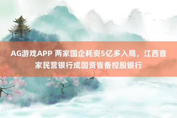 AG游戏APP 两家国企耗资5亿多入局，江西首家民营银行成国资皆备控股银行