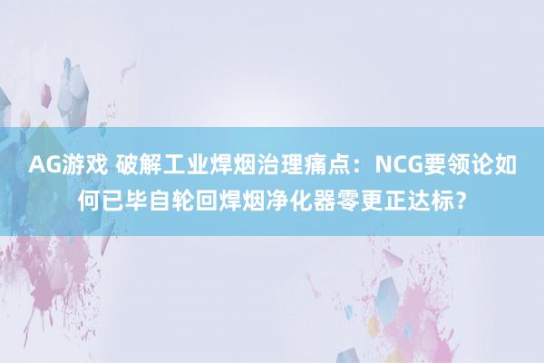 AG游戏 破解工业焊烟治理痛点：NCG要领论如何已毕自轮回焊烟净化器零更正达标？
