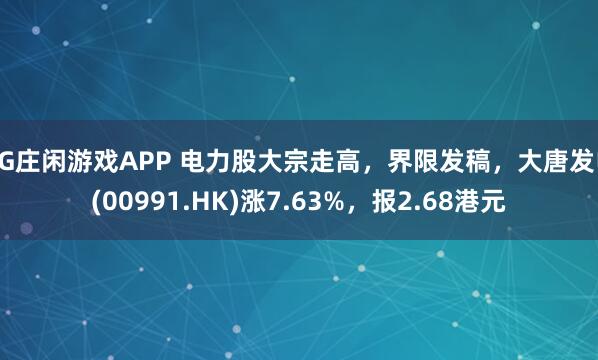 AG庄闲游戏APP 电力股大宗走高，界限发稿，大唐发电(00991.HK)涨7.63%，报2.68港元