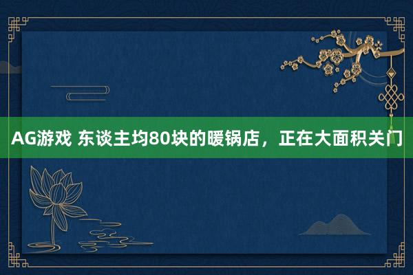 AG游戏 东谈主均80块的暖锅店，正在大面积关门