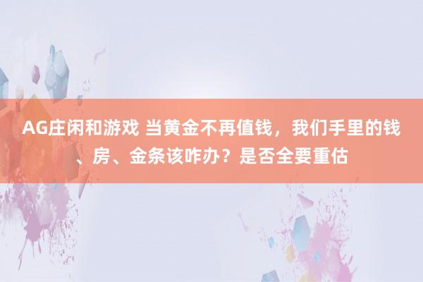 AG庄闲和游戏 当黄金不再值钱，我们手里的钱、房、金条该咋办？是否全要重估