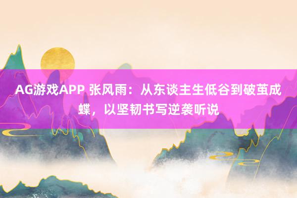 AG游戏APP 张风雨：从东谈主生低谷到破茧成蝶，以坚韧书写逆袭听说