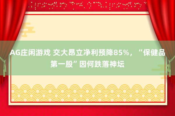 AG庄闲游戏 交大昂立净利预降85%，“保健品第一股”因何跌落神坛