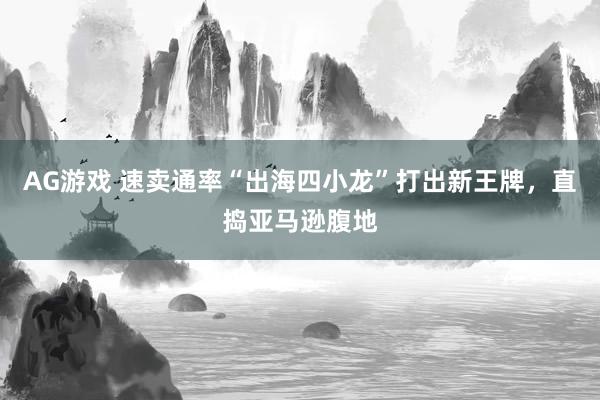 AG游戏 速卖通率“出海四小龙”打出新王牌，直捣亚马逊腹地
