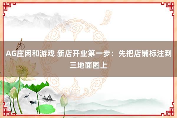 AG庄闲和游戏 新店开业第一步：先把店铺标注到三地面图上