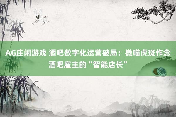 AG庄闲游戏 酒吧数字化运营破局：微喵虎斑作念酒吧雇主的“智能店长”