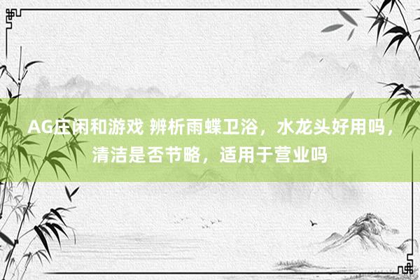 AG庄闲和游戏 辨析雨蝶卫浴，水龙头好用吗，清洁是否节略，适用于营业吗