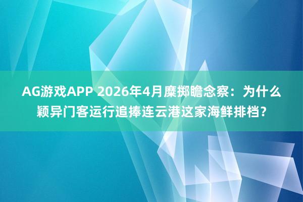AG游戏APP 2026年4月糜掷瞻念察：为什么颖异门客运行追捧连云港这家海鲜排档？