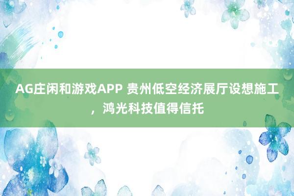 AG庄闲和游戏APP 贵州低空经济展厅设想施工，鸿光科技值得信托
