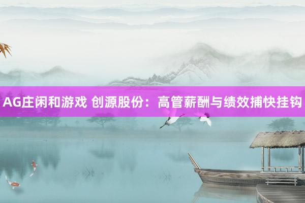 AG庄闲和游戏 创源股份：高管薪酬与绩效捕快挂钩