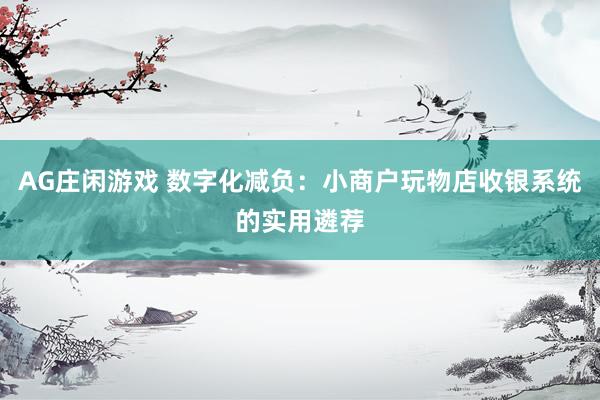 AG庄闲游戏 数字化减负：小商户玩物店收银系统的实用遴荐