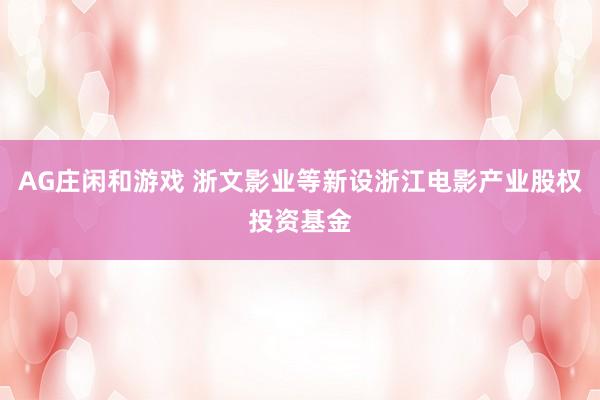 AG庄闲和游戏 浙文影业等新设浙江电影产业股权投资基金