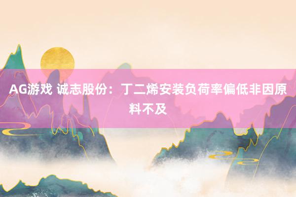 AG游戏 诚志股份：丁二烯安装负荷率偏低非因原料不及