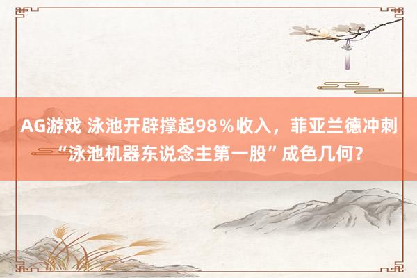 AG游戏 泳池开辟撑起98％收入，菲亚兰德冲刺“泳池机器东说念主第一股”成色几何？
