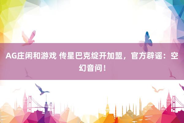 AG庄闲和游戏 传星巴克绽开加盟，官方辟谣：空幻音问！