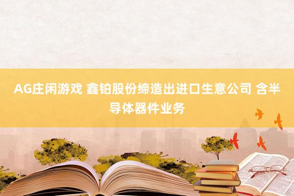 AG庄闲游戏 鑫铂股份缔造出进口生意公司 含半导体器件业务