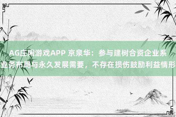 AG庄闲游戏APP 京泉华：参与建树合资企业系业务布局与永久发展需要，不存在损伤鼓励利益情形