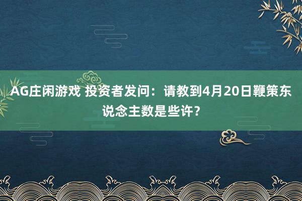AG庄闲游戏 投资者发问：请教到4月20日鞭策东说念主数是些许？