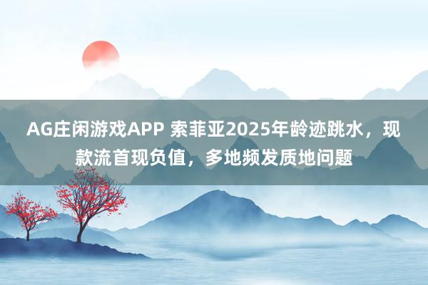 AG庄闲游戏APP 索菲亚2025年龄迹跳水，现款流首现负值，多地频发质地问题