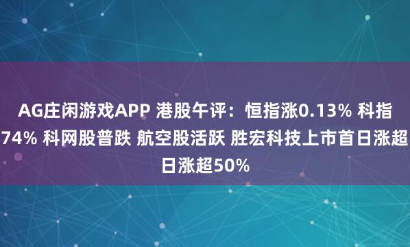 AG庄闲游戏APP 港股午评：恒指涨0.13% 科指跌0.74% 科网股普跌 航空股活跃 胜宏科技上市首日涨超50%