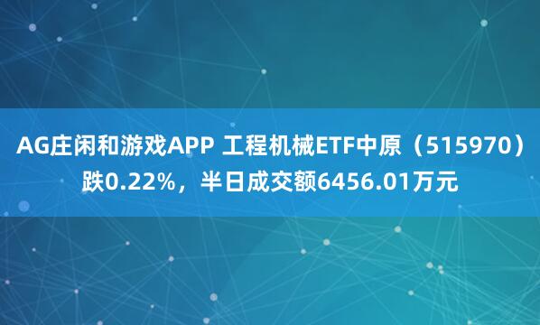 AG庄闲和游戏APP 工程机械ETF中原（515970）跌0.22%，半日成交额6456.01万元