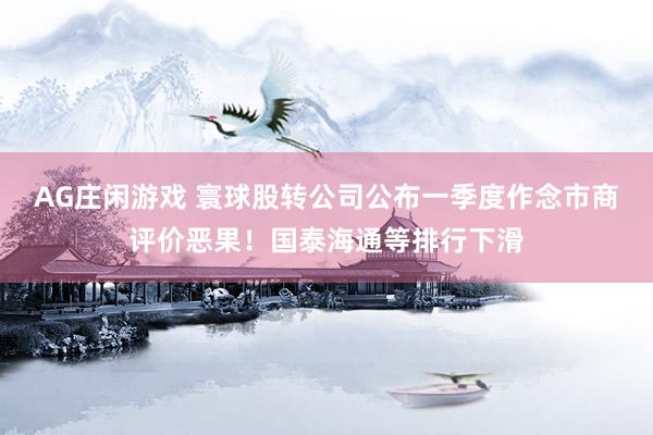 AG庄闲游戏 寰球股转公司公布一季度作念市商评价恶果！国泰海通等排行下滑