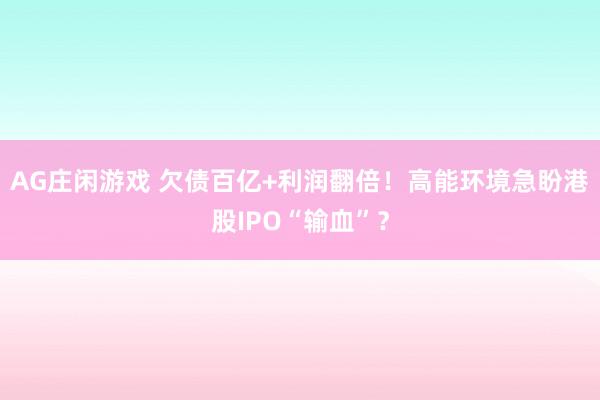 AG庄闲游戏 欠债百亿+利润翻倍！高能环境急盼港股IPO“输血”？