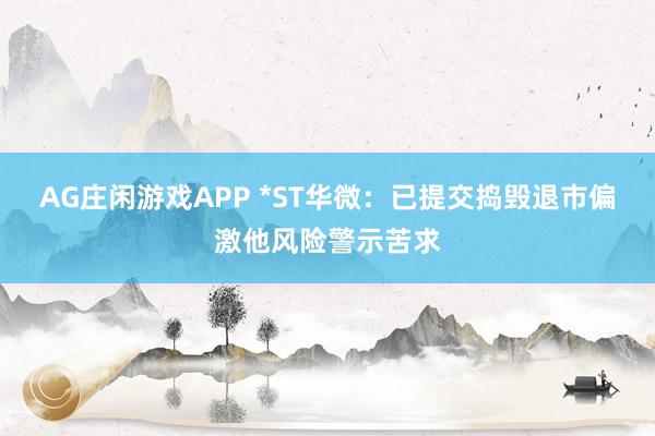 AG庄闲游戏APP *ST华微：已提交捣毁退市偏激他风险警示苦求