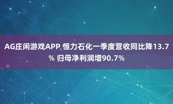 AG庄闲游戏APP 恒力石化一季度营收同比降13.7% 归母净利润增90.7%