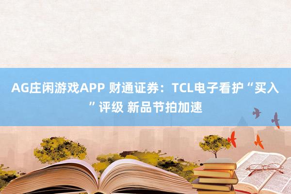AG庄闲游戏APP 财通证券：TCL电子看护“买入”评级 新品节拍加速