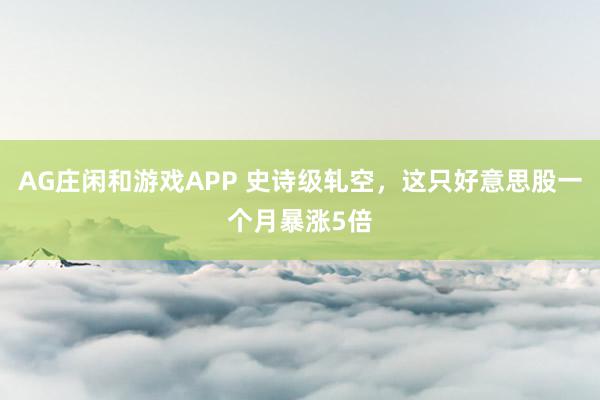 AG庄闲和游戏APP 史诗级轧空，这只好意思股一个月暴涨5倍