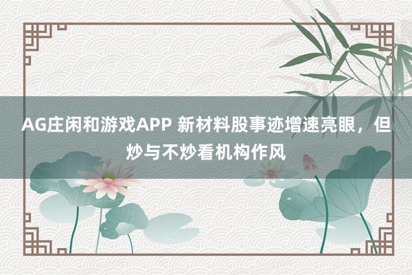 AG庄闲和游戏APP 新材料股事迹增速亮眼，但炒与不炒看机构作风