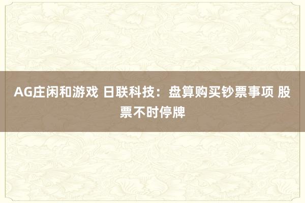 AG庄闲和游戏 日联科技：盘算购买钞票事项 股票不时停牌