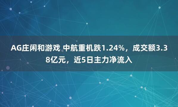 AG庄闲和游戏 中航重机跌1.24%，成交额3.38亿元，近5日主力净流入