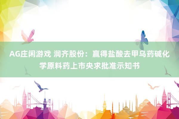 AG庄闲游戏 润齐股份：赢得盐酸去甲乌药碱化学原料药上市央求批准示知书