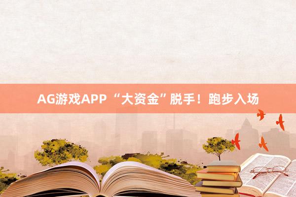 AG游戏APP “大资金”脱手！跑步入场
