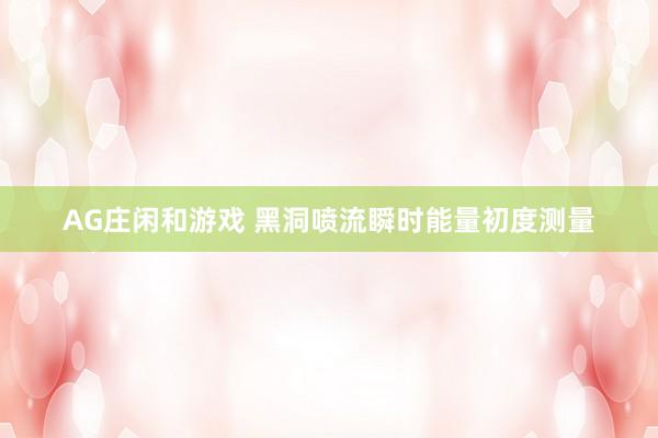 AG庄闲和游戏 黑洞喷流瞬时能量初度测量