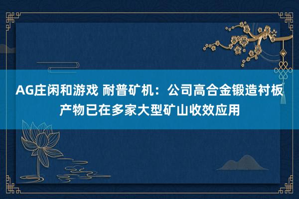 AG庄闲和游戏 耐普矿机：公司高合金锻造衬板产物已在多家大型矿山收效应用