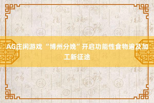 AG庄闲游戏 “博州分娩”开启功能性食物遍及加工新征途