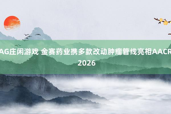 AG庄闲游戏 金赛药业携多款改动肿瘤管线亮相AACR 2026