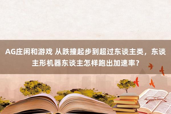 AG庄闲和游戏 从跌撞起步到超过东谈主类，东谈主形机器东谈主怎样跑出加速率？