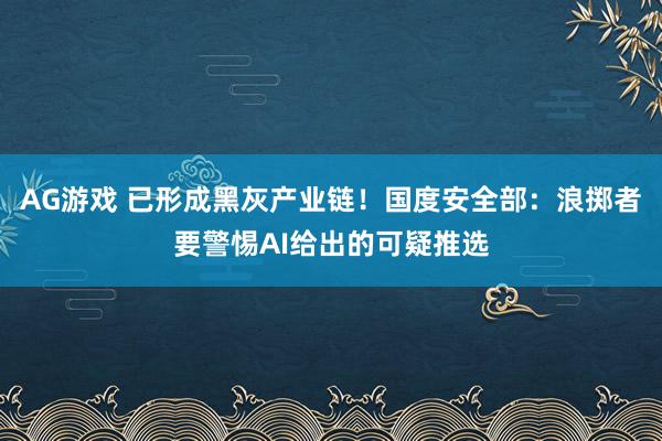 AG游戏 已形成黑灰产业链！国度安全部：浪掷者要警惕AI给出的可疑推选